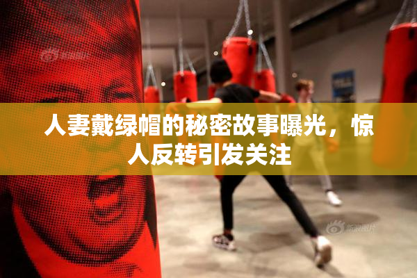 人妻戴绿帽的秘密故事曝光，惊人反转引发关注