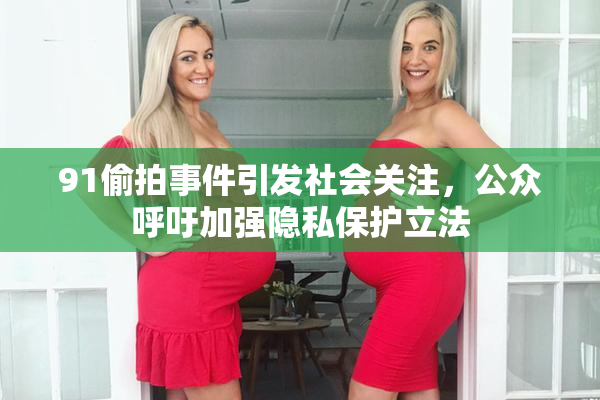 91偷拍事件引发社会关注，公众呼吁加强隐私保护立法