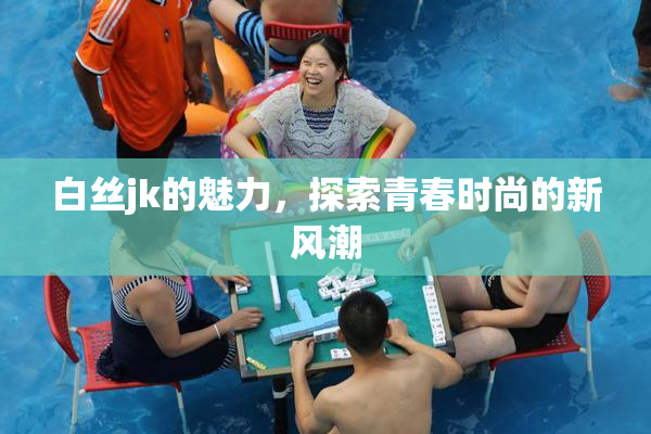 白丝jk的魅力，探索青春时尚的新风潮