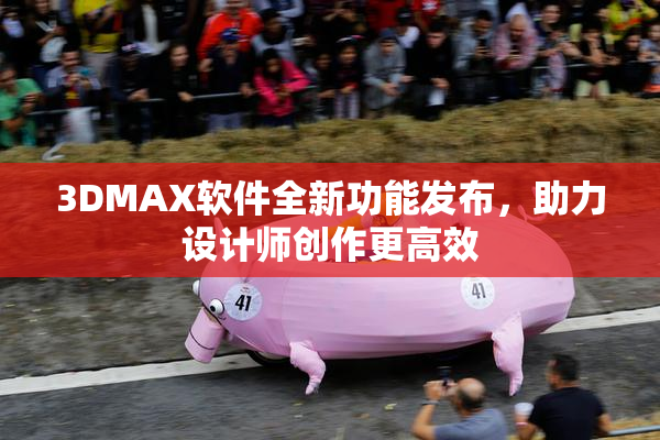 3DMAX软件全新功能发布，助力设计师创作更高效