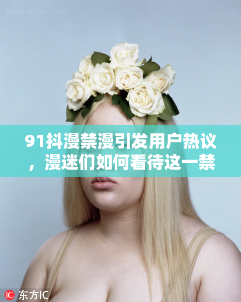 91抖漫禁漫引发用户热议，漫迷们如何看待这一禁令？
