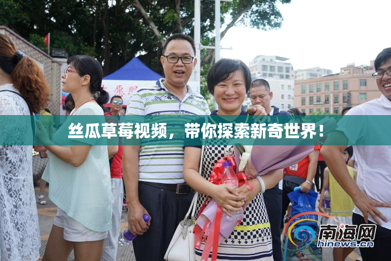 丝瓜草莓视频，带你探索新奇世界！