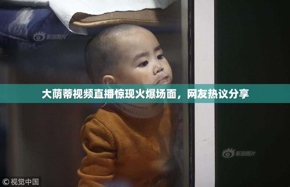 大荫蒂视频直播惊现火爆场面，网友热议分享