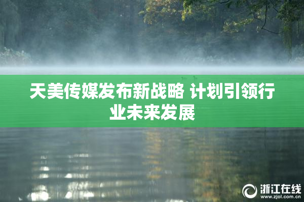 天美传媒发布新战略 计划引领行业未来发展