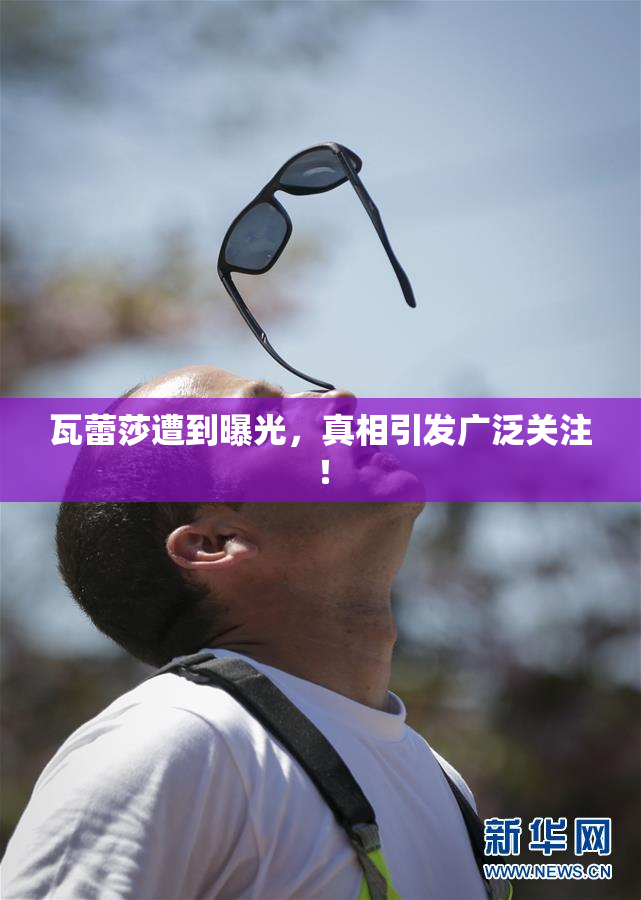 瓦蕾莎遭到曝光，真相引发广泛关注！
