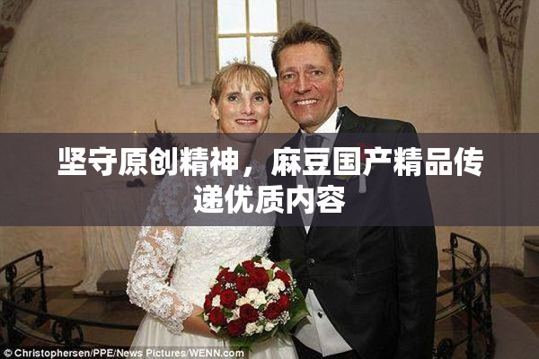 坚守原创精神，麻豆国产精品传递优质内容