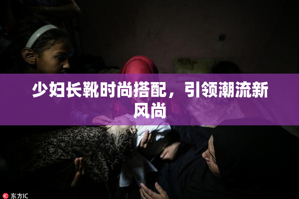 少妇长靴时尚搭配，引领潮流新风尚