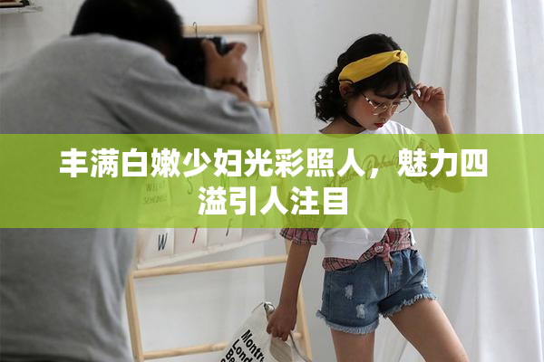 丰满白嫩少妇光彩照人，魅力四溢引人注目