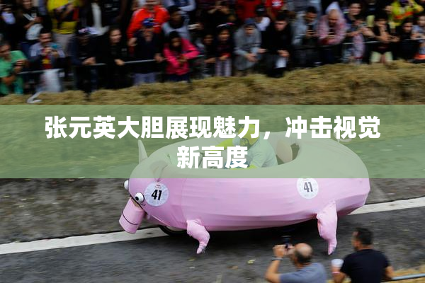 张元英大胆展现魅力，冲击视觉新高度