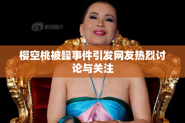 樱空桃被躁事件引发网友热烈讨论与关注