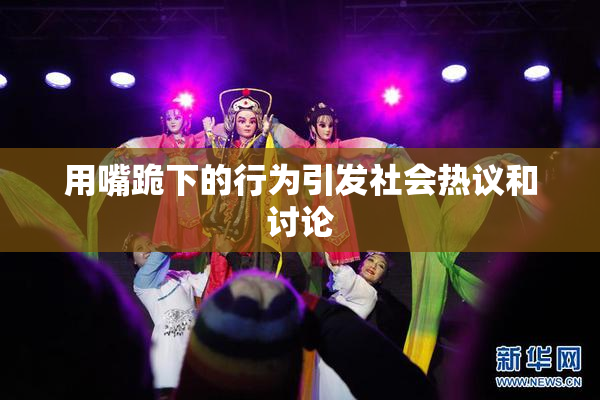 用嘴跪下的行为引发社会热议和讨论
