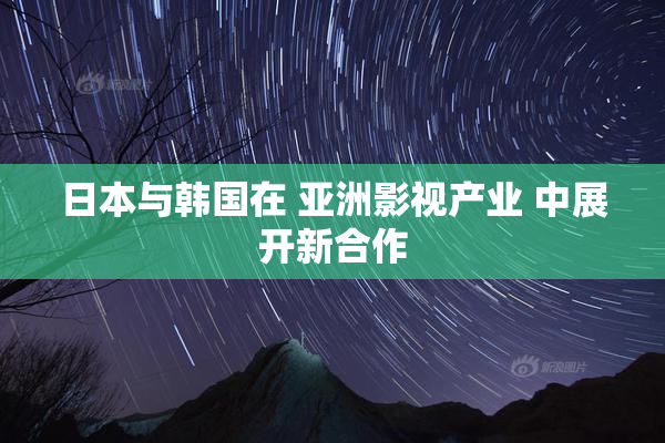 日本与韩国在 亚洲影视产业 中展开新合作