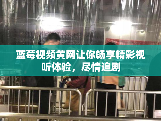 蓝莓视频黄网让你畅享精彩视听体验，尽情追剧