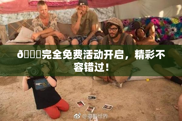 🔞完全免费活动开启，精彩不容错过！