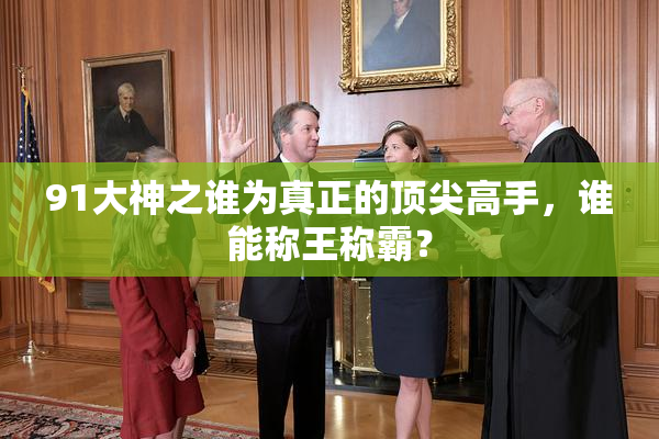 91大神之谁为真正的顶尖高手，谁能称王称霸？