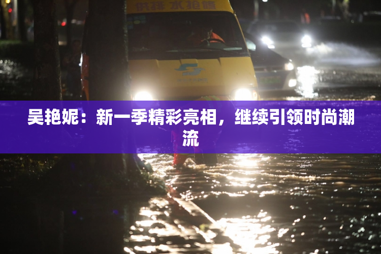 吴艳妮：新一季精彩亮相，继续引领时尚潮流