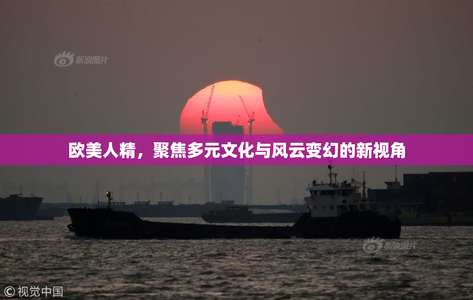 欧美人精，聚焦多元文化与风云变幻的新视角