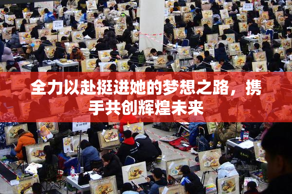 全力以赴挺进她的梦想之路，携手共创辉煌未来