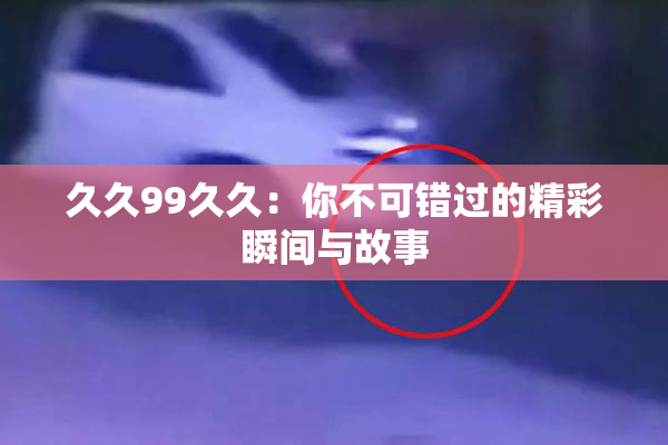 久久99久久：你不可错过的精彩瞬间与故事