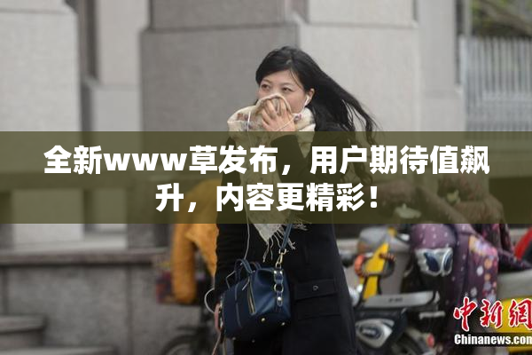 全新www草发布，用户期待值飙升，内容更精彩！