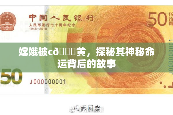 嫦娥被c🔞黄，探秘其神秘命运背后的故事
