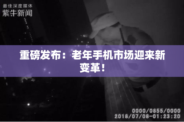 重磅发布：老年手机市场迎来新变革！
