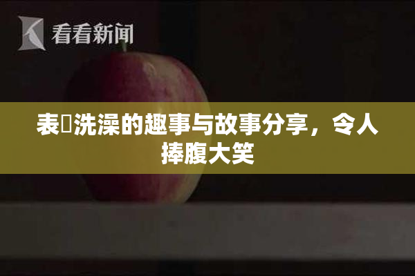 表妺洗澡的趣事与故事分享，令人捧腹大笑
