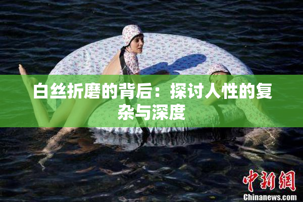 白丝折磨的背后：探讨人性的复杂与深度