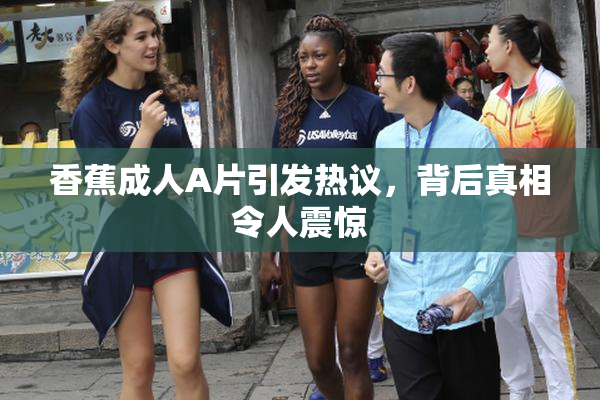 香蕉成人A片引发热议，背后真相令人震惊