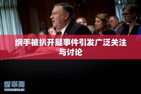 纲手被扒开腿事件引发广泛关注与讨论