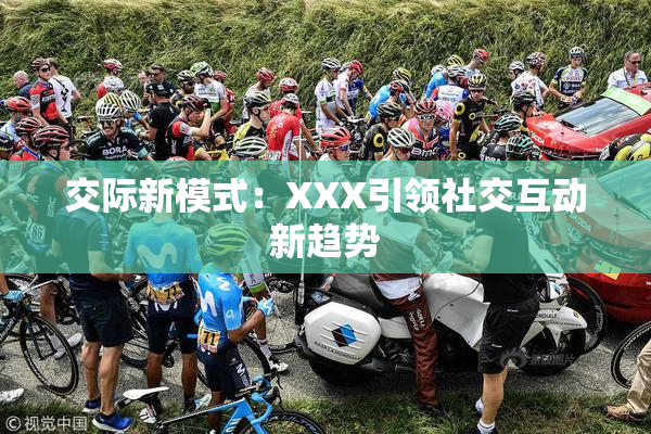 交际新模式：XXX引领社交互动新趋势