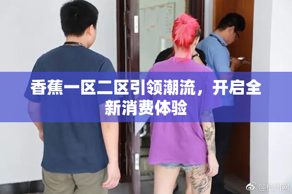 香蕉一区二区引领潮流，开启全新消费体验