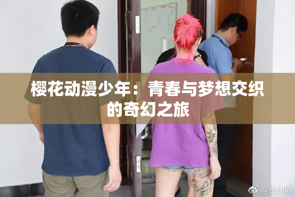 樱花动漫少年：青春与梦想交织的奇幻之旅