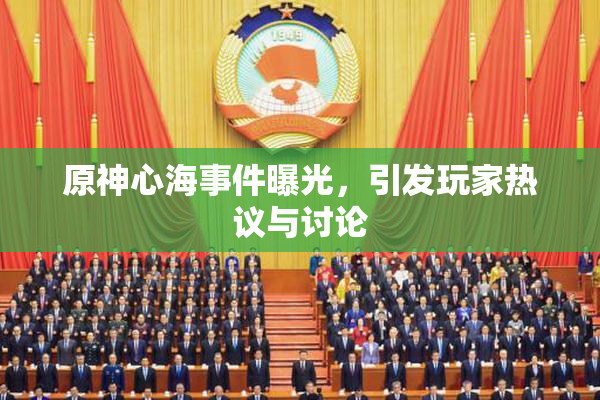 原神心海事件曝光，引发玩家热议与讨论