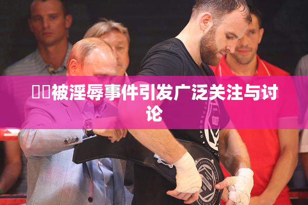 妺妺被淫辱事件引发广泛关注与讨论