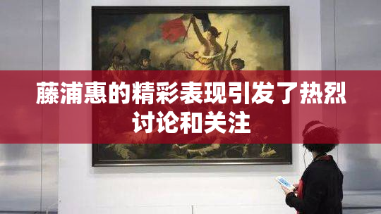 藤浦惠的精彩表现引发了热烈讨论和关注