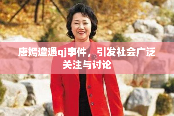 唐嫣遭遇qj事件，引发社会广泛关注与讨论