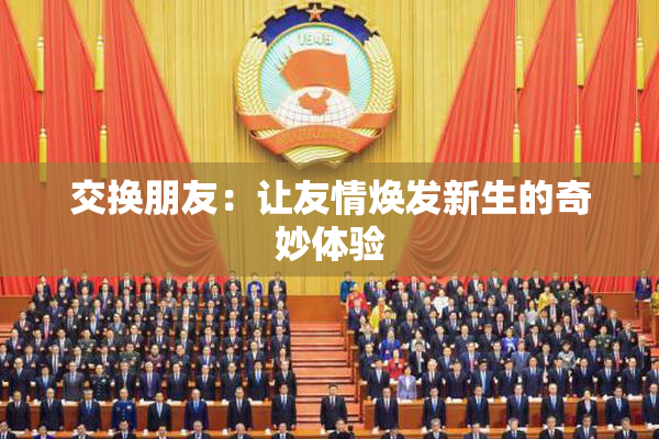 交换朋友：让友情焕发新生的奇妙体验