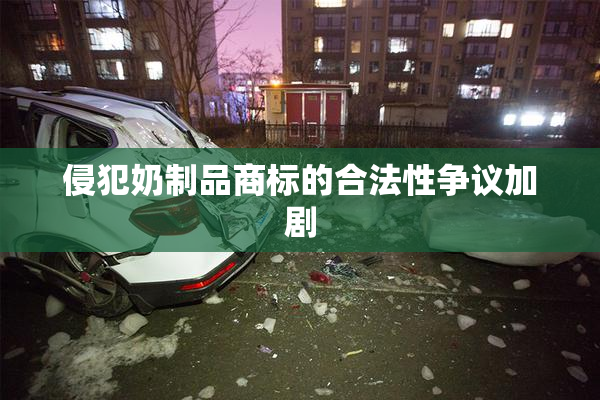 侵犯奶制品商标的合法性争议加剧