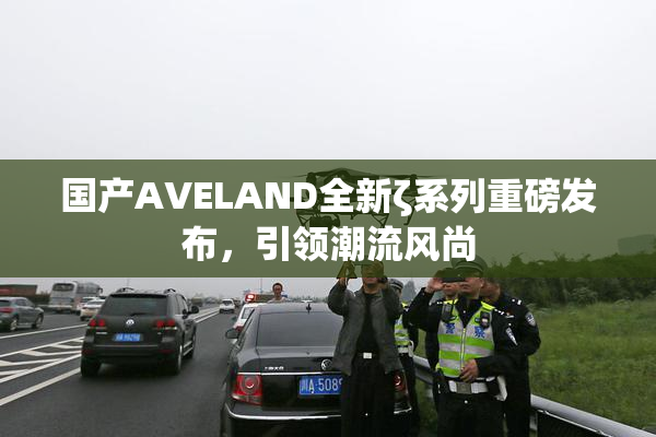 国产AVELAND全新ζ系列重磅发布，引领潮流风尚