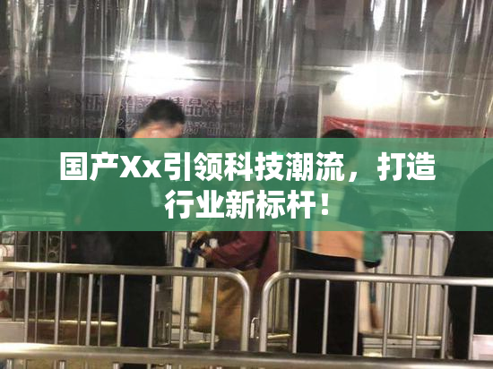国产Xx引领科技潮流，打造行业新标杆！