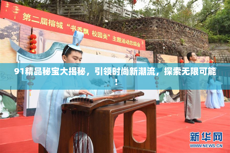 91精品秘宝大揭秘，引领时尚新潮流，探索无限可能！