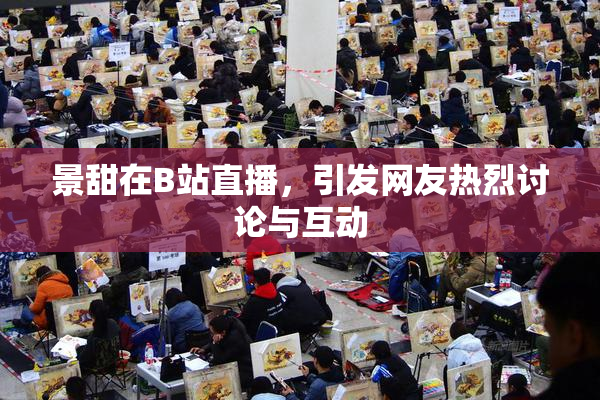 景甜在B站直播，引发网友热烈讨论与互动