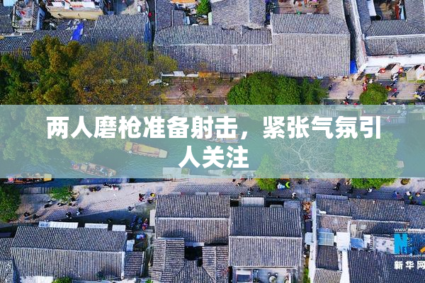 两人磨枪准备射击，紧张气氛引人关注