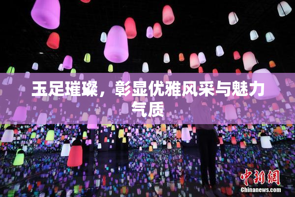 玉足璀璨，彰显优雅风采与魅力气质