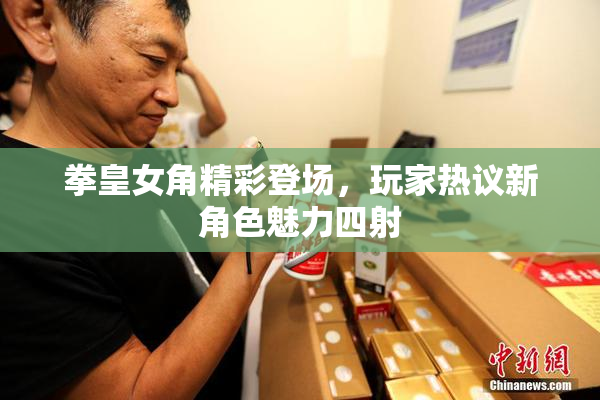 拳皇女角精彩登场，玩家热议新角色魅力四射