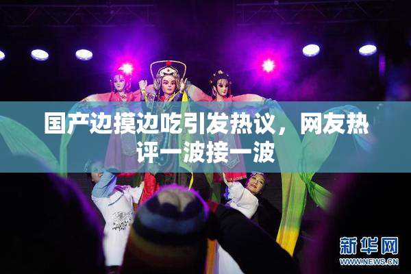 国产边摸边吃引发热议，网友热评一波接一波