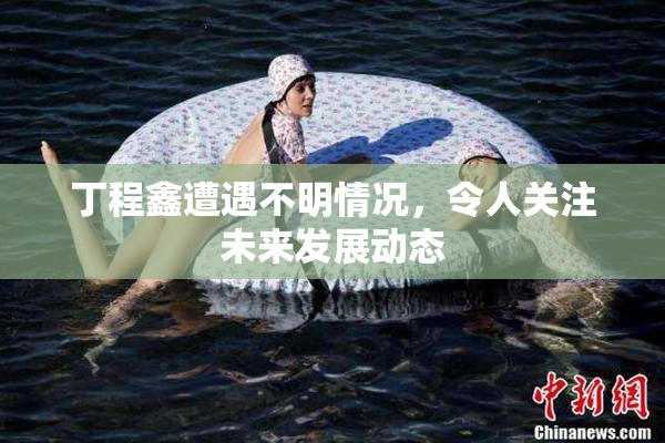 丁程鑫遭遇不明情况，令人关注未来发展动态