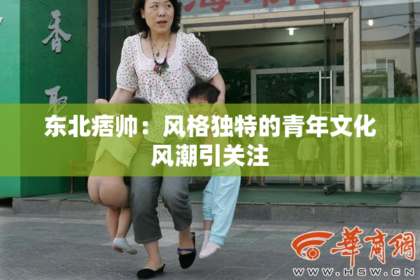 东北痞帅：风格独特的青年文化风潮引关注