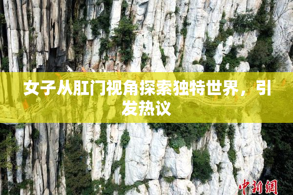 女子从肛门视角探索独特世界，引发热议